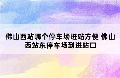 佛山西站哪个停车场进站方便 佛山西站东停车场到进站口